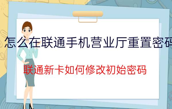 怎么在联通手机营业厅重置密码 联通新卡如何修改初始密码？